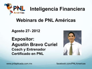 Inteligencia Financiera

        Webinars de PNL Américas

    Agosto 27- 2012

    Expositor:
    Agustín Bravo Curiel
    Coach y Entrenador
    Certificado en PNL

www.pnlaplicada.com.mx         facebook.com/PNLAmericas
 