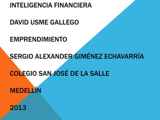 INTELIGENCIA FINANCIERA
DAVID USME GALLEGO
EMPRENDIMIENTO
SERGIO ALEXANDER GIMÉNEZ ECHAVARRÍA
COLEGIO SAN JOSÉ DE LA SALLE
MEDELLÍN
2013
 