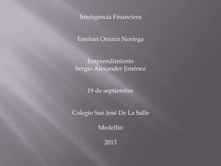 Inteligencia Financiera
Esteban Orozco Noriega
Emprendimiento
Sergio Alexander Jiménez
19 de septiembre
Colegio San José De La Salle
Medellín
2013
 
