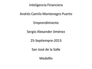 Inteligencia Financiera
Andrés Camilo Montenegro Puerto
Emprendimiento
Sergio Alexander Jiménez
25-Septiempre-2013
San José de la Salle
Medellín
 