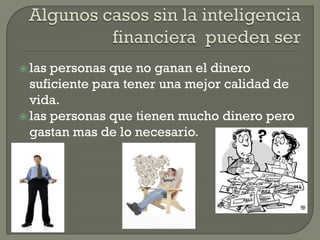  las personas que no ganan el dinero
suficiente para tener una mejor calidad de
vida.
las personas que tienen mucho dinero pero
gastan mas de lo necesario.
