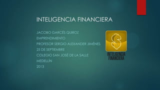 INTELIGENCIA FINANCIERA
JACOBO GARCÉS QUIROZ
EMPRENDIMIENTO
PROFESOR SERGIO ALEXANDER JIMÉNES
25 DE SEPTIEMBRE
COLEGIO SAN JOSÉ DE LA SALLE
MEDELLÍN
2013
 
