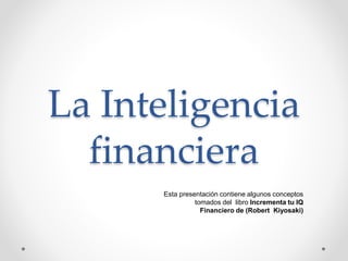 La Inteligencia
financiera
Esta presentación contiene algunos conceptos
tomados del libro Incrementa tu IQ
Financiero de (Robert Kiyosaki)
 