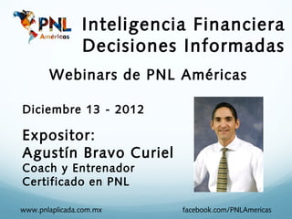 Inteligencia Financiera
                Decisiones Informadas
       Webinars de PNL Américas

Diciembre 13 - 2012

Expositor:
Agustín Bravo Curiel
Coach y Entrenador
Certificado en PNL

www.pnlaplicada.com.mx     facebook.com/PNLAmericas
 