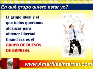 El grupo ideal y el que todos queremos alcanzar para obtener libertad financiera es el GRUPO DE DUEÑOS DE EMPRESA. 