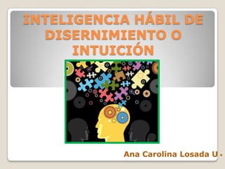 INTELIGENCIA HÁBIL DE
DISERNIMIENTO O
INTUICIÓN

Ana Carolina Losada U .

 