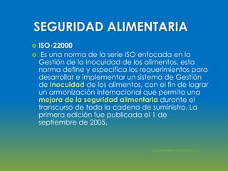 SEGURIDAD ALIMENTARIA
 ISO-22000
 Es una norma de la serie ISO enfocada en la
Gestión de la Inocuidad de los alimentos, ...