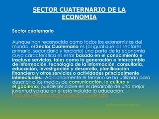 SECTOR CUATERNARIO DE LA
ECONOMIA
Sector cuaternario
Aunque han reconocido como todos los economistas del
mundo, el Sector...