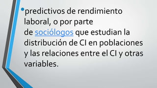 •predictivos de rendimiento
laboral, o por parte
de sociólogos que estudian la
distribución de CI en poblaciones
y las relaciones entre el CI y otras
variables.
 