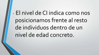 • El nivel de CI indica como nos
posicionamos frente al resto
de individuos dentro de un
nivel de edad concreto.
 