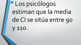 •Los psicólogos
estiman que la media
de CI se sitúa entre 90
y 110.
 