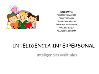 INTELIGENCIA INTERPERSONAL
Inteligencias Múltiples
INTEGRANTES:
*ELIZABETH MATUTE
*NICKY MOARRY
*BARBIE FERNÁNDEZ
*MARIELA HUAYAMAVE
*MELISSA BAQUE
*CAROLINA COLOMA
 