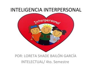INTELIGENCIA INTERPERSONAL
POR: LORETA SHADE BAILÓN GARCÍA
INTELECTUAL/ 4to. Semestre
 