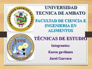 UNIVERSIDAD TECNICA DE AMBATO FACULTAD DE CIENCIA E INGENIERIA EN ALIMENTOSTÉCNICAS DE ESTUDIOIntegrantes: Karen gavilanesJarolGuevara  