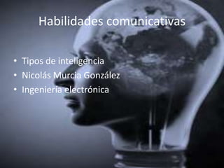 Habilidades comunicativas

• Tipos de inteligencia
• Nicolás Murcia González
• Ingeniería electrónica
 