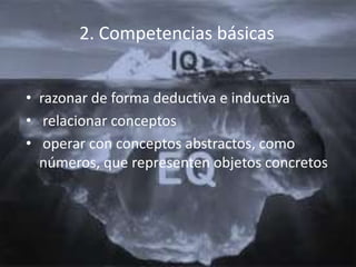 2. Competencias básicas


• razonar de forma deductiva e inductiva
• relacionar conceptos
• operar con conceptos abstractos, como
  números, que representen objetos concretos
 