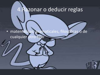 4.Razonar o deducir reglas


• matemáticas, gramaticales, filosóficas o de
  cualquier otro tipo
 