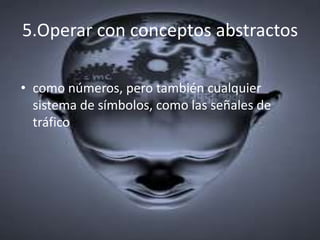 5.Operar con conceptos abstractos

• como números, pero también cualquier
  sistema de símbolos, como las señales de
  tráfico
 