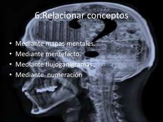 6.Relacionar conceptos

•   Mediante mapas mentales.
•   Mediante mentefacto.
•   Mediante flujoganigramas
•   Mediante numeración
 