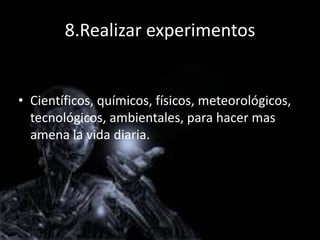 8.Realizar experimentos


• Científicos, químicos, físicos, meteorológicos,
  tecnológicos, ambientales, para hacer mas
  amena la vida diaria.
 