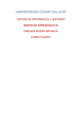 UNIVERSIDAD CESAR VALLEJO 
CENTRO DE INFORMÁTICA Y SISTEMAS 
SESION DE APRENDIZAJE 05 
TABOADA RIVERA BRYAM W. 
COMPUTACIÓN I 
   
 
 