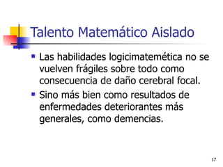 Talento Matemático Aislado Las habilidades logicimatemética no se vuelven frágiles sobre todo como consecuencia de daño cerebral focal. Sino más bien como resultados de enfermedades deteriorantes más generales, como demencias.  