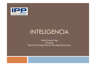INTELIGENCIA
               Sandra Fuentes Vega
                     Psicóloga
Mg. © en Psicología Mención Psicología Educacional.
 