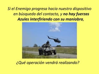 Si el Enemigo progresa hacia nuestro dispositivo
en búsqueda del contacto, y no hay fuerzas
Azules interfiriendo con su maniobra,
 