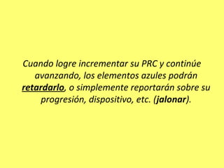 Cuando logre incrementar su PRC y continúe
avanzando, los elementos azules podrán
retardarlo, o simplemente reportarán sobre su
progresión, dispositivo, etc. (jalonar).
 