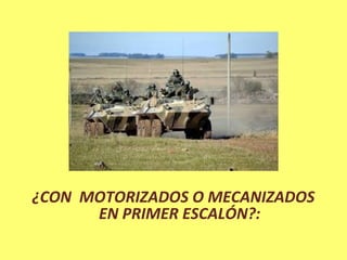 ¿CON MOTORIZADOS O MECANIZADOS
EN PRIMER ESCALÓN?:
 