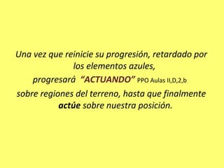 Una vez que reinicie su progresión, retardado por
los elementos azules,
progresará “ACTUANDO” PPO Aulas II,D,2,b
sobre regiones del terreno, hasta que finalmente
actúe sobre nuestra posición.
 