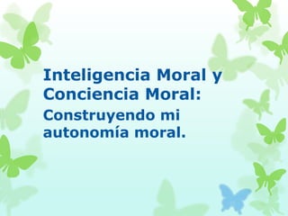 Inteligencia Moral y
Conciencia Moral:
Construyendo mi
autonomía moral.
 