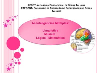 AESET- AUTARQUIA EDUCACIONAL DE SERRA TALHADA
FAFOPST- FACULDADE DE FORMAÇÃO DE PROFESSORES DE SERRA
TALHADA
As Inteligências Múltiplas:
Linguística
Musical
Lógico - Matemático
 
