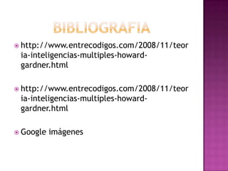  http://www.entrecodigos.com/2008/11/teor
 ia-inteligencias-multiples-howard-
 gardner.html

 http://www.entrecodigos.com/2008/11/teor
 ia-inteligencias-multiples-howard-
 gardner.html

 Google   imágenes
 