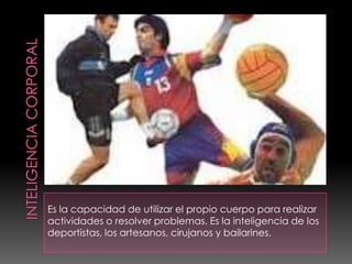 Es la capacidad de utilizar el propio cuerpo para realizar
actividades o resolver problemas. Es la inteligencia de los
deportistas, los artesanos, cirujanos y bailarines.
 