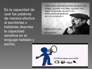 Es la capacidad de
usar las palabras
de manera efectiva
al escribirlas o
hablarlas describe
la capacidad
sensitiva en el
lenguaje hablado y
escrito.

 
