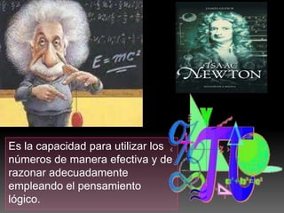 Es la capacidad para utilizar los
números de manera efectiva y de
razonar adecuadamente
empleando el pensamiento
lógico.

 