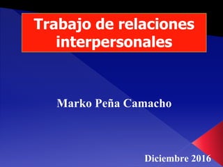 Trabajo de relaciones
interpersonales
Marko Peña Camacho
Diciembre 2016
 