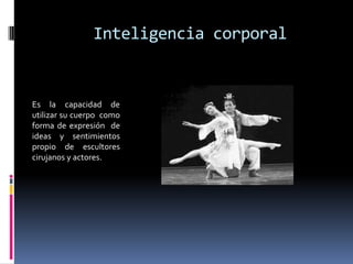  Inteligencia corporal Es la capacidad de utilizar su cuerpo  como forma de expresión  de ideas y sentimientos   propio de escultores cirujanos y actores.