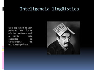 Inteligencia lingüísticaEs la capacidad de usar palabras de forma efectiva  en forma oral o escrita   esta capacidad es característica de  escritores y políticos.