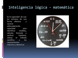 Inteligencia lógica - matemáticaEs la capacidad  de usar los números de una forma efectiva  y razonar adecuadamente   capacidad para identificar modelos, calcular, formular y verificar hipótesis, utilizar el método científico y los razonamientos inductivo y deductivo