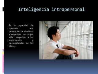 Inteligencia intrapersonal Es la capacidad de construir una percepción de si mismo y organizar  su propia vida  responder a los sentimientos y personalidades de los otros,.