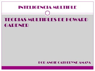 INTELIGENCIA MULTIPLE

TEORIAS MULTIPLES DE HOWARD
GARDNER




           POR ANGIE CATHERYNE AMAYA
 