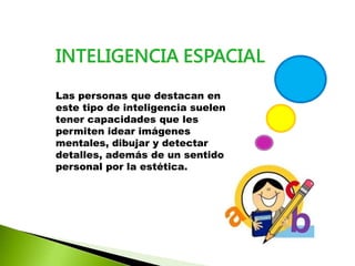 Las personas que destacan en
este tipo de inteligencia suelen
tener capacidades que les
permiten idear imágenes
mentales, dibujar y detectar
detalles, además de un sentido
personal por la estética.