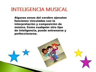 Algunas zonas del cerebro ejecutan
funciones vinculadas con la
interpretación y composición de
música. Como cualquier otro tipo
de inteligencia, puede entrenarse y
perfeccionarse.