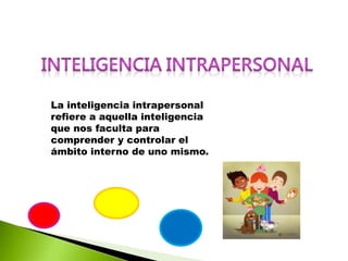 La inteligencia intrapersonal
refiere a aquella inteligencia
que nos faculta para
comprender y controlar el
ámbito interno de uno mismo.