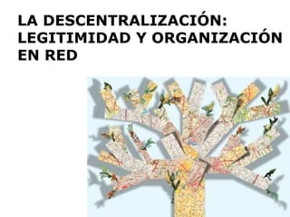 LA DESCENTRALIZACIÓN: LEGITIMIDAD Y ORGANIZACIÓN EN RED 