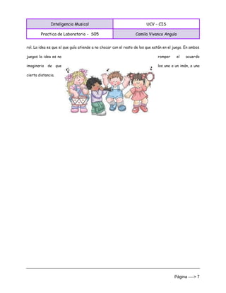 Inteligencia Musical UCV - CIS
Practica de Laboratorio - S05 Camila Vivanco Angulo
Página ----> 7
rol. La idea es que el que guía atiende a no chocar con el resto de los que están en el juego. En ambos
juegos la idea es no romper el acuerdo
imaginario de que los une a un imán, a una
cierta distancia.
 