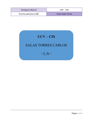 Inteligencia Musical UCV - CIS 
Practica Laboratorio S05 Carlos Salas Torres 
Página ----> 1 
UCV – CIS 
SALAS TORRES CARLOS 
- L.N -  