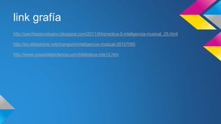 link grafía
http://parchispsicologico.blogspot.com/2011/04/practica-5-inteligencia-musical_25.html
http://es.slideshare.net/changumi/inteligencia-musical-28157095
http://www.cosasdelainfancia.com/biblioteca-inte12.htm
 